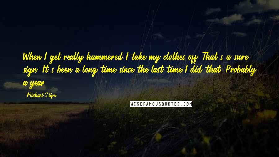 Michael Stipe Quotes: When I get really hammered I take my clothes off. That's a sure sign. It's been a long time since the last time I did that. Probably a year.