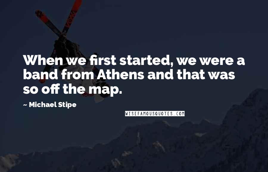 Michael Stipe Quotes: When we first started, we were a band from Athens and that was so off the map.