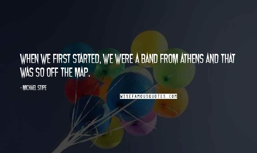 Michael Stipe Quotes: When we first started, we were a band from Athens and that was so off the map.