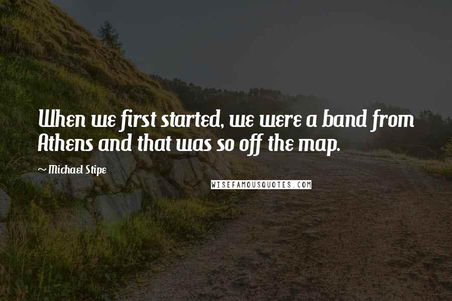 Michael Stipe Quotes: When we first started, we were a band from Athens and that was so off the map.