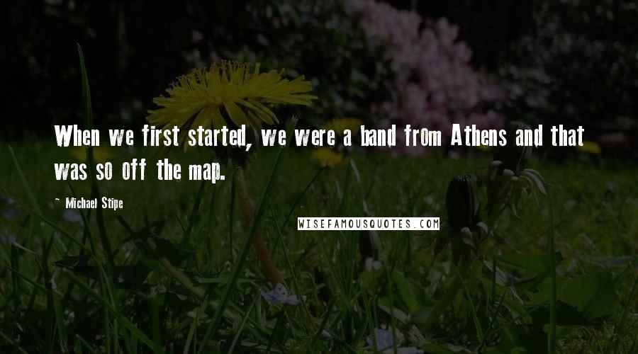 Michael Stipe Quotes: When we first started, we were a band from Athens and that was so off the map.