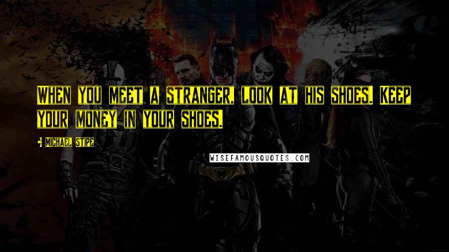 Michael Stipe Quotes: When you meet a stranger, look at his shoes. Keep your money in your shoes.