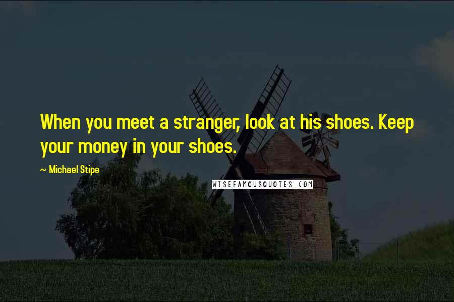 Michael Stipe Quotes: When you meet a stranger, look at his shoes. Keep your money in your shoes.