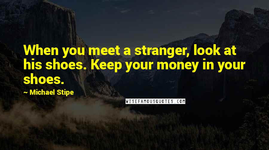 Michael Stipe Quotes: When you meet a stranger, look at his shoes. Keep your money in your shoes.