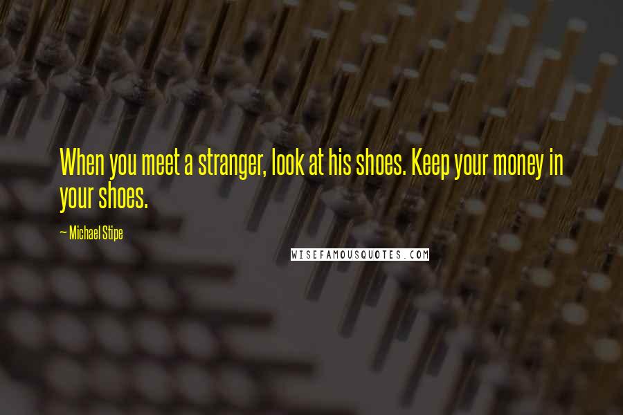 Michael Stipe Quotes: When you meet a stranger, look at his shoes. Keep your money in your shoes.