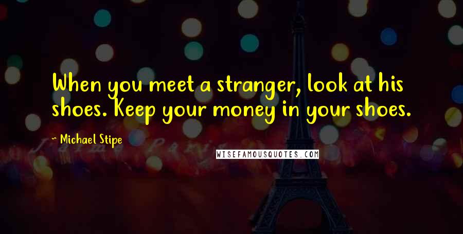 Michael Stipe Quotes: When you meet a stranger, look at his shoes. Keep your money in your shoes.