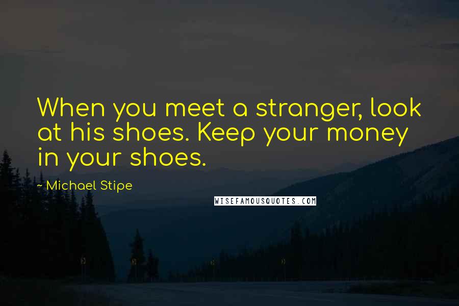 Michael Stipe Quotes: When you meet a stranger, look at his shoes. Keep your money in your shoes.