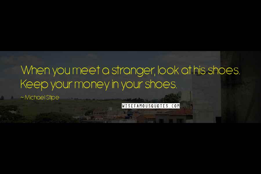 Michael Stipe Quotes: When you meet a stranger, look at his shoes. Keep your money in your shoes.