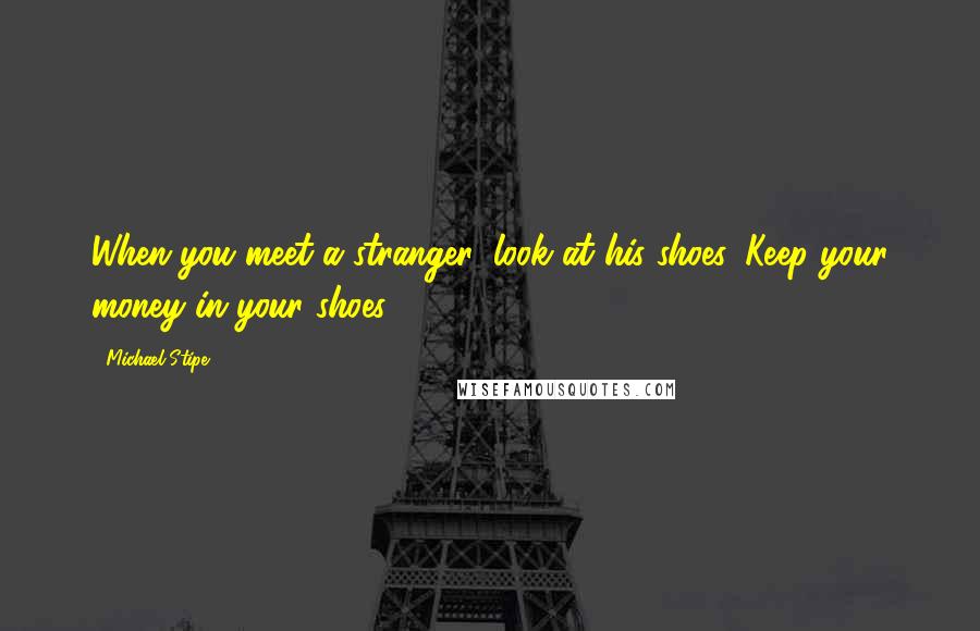 Michael Stipe Quotes: When you meet a stranger, look at his shoes. Keep your money in your shoes.