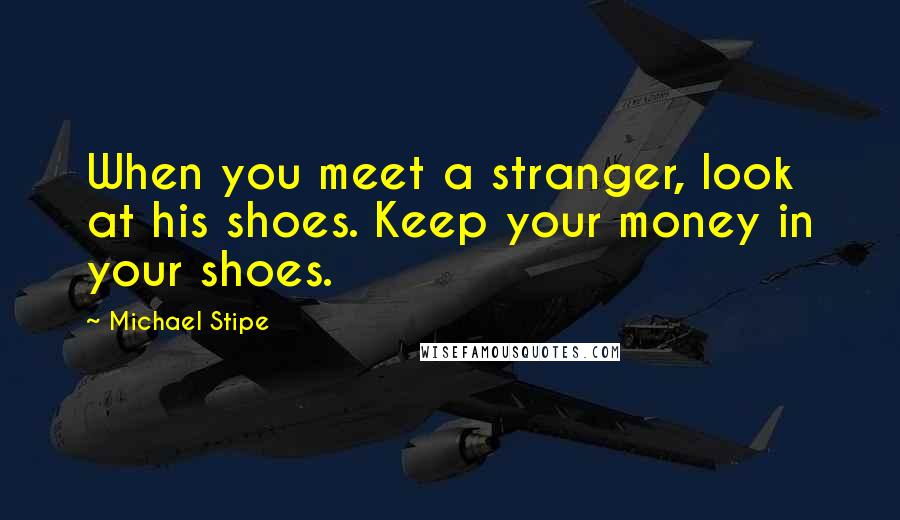 Michael Stipe Quotes: When you meet a stranger, look at his shoes. Keep your money in your shoes.