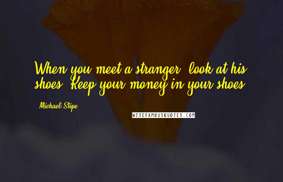 Michael Stipe Quotes: When you meet a stranger, look at his shoes. Keep your money in your shoes.