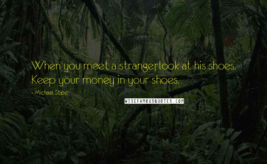Michael Stipe Quotes: When you meet a stranger, look at his shoes. Keep your money in your shoes.