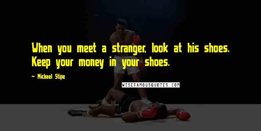 Michael Stipe Quotes: When you meet a stranger, look at his shoes. Keep your money in your shoes.