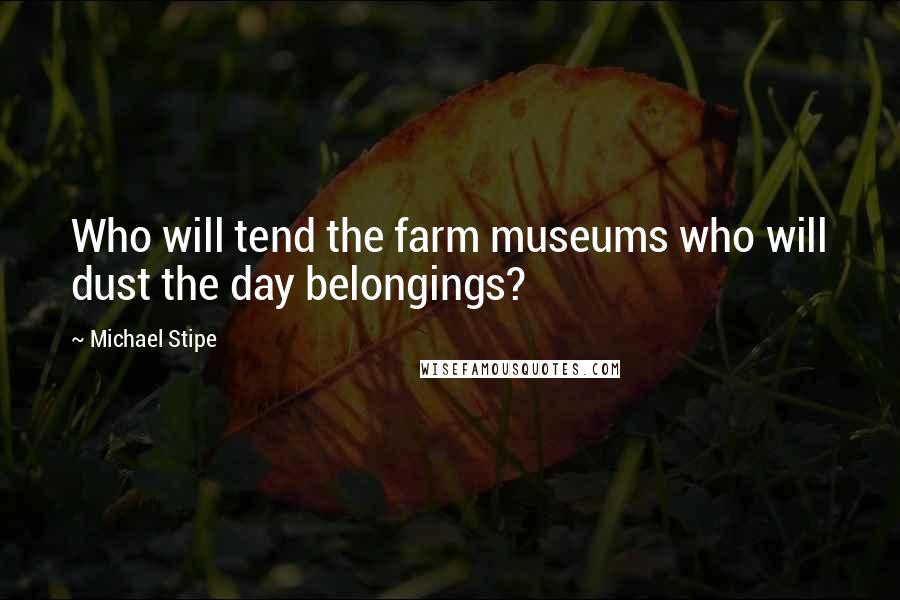 Michael Stipe Quotes: Who will tend the farm museums who will dust the day belongings?