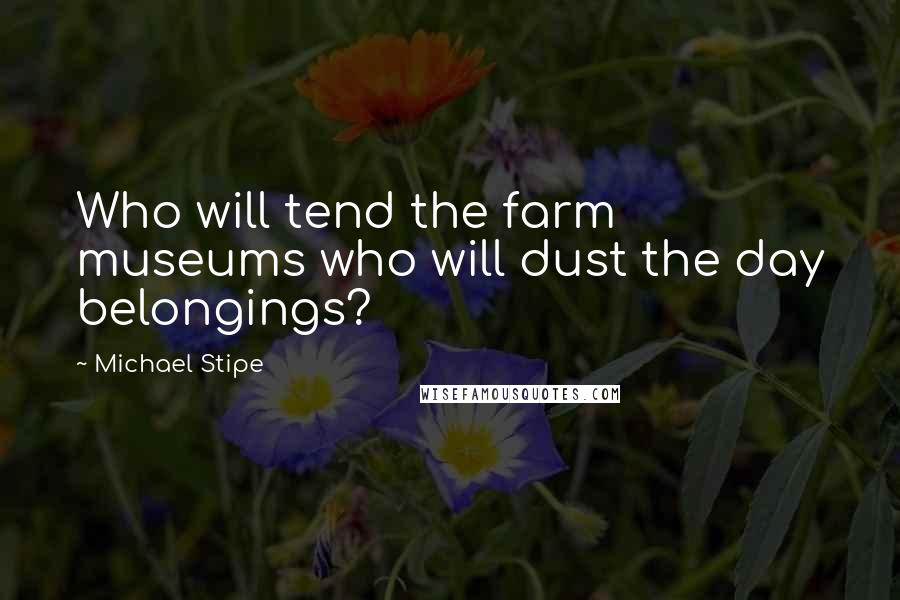 Michael Stipe Quotes: Who will tend the farm museums who will dust the day belongings?