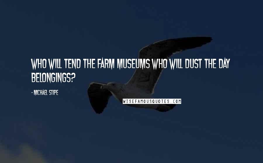 Michael Stipe Quotes: Who will tend the farm museums who will dust the day belongings?