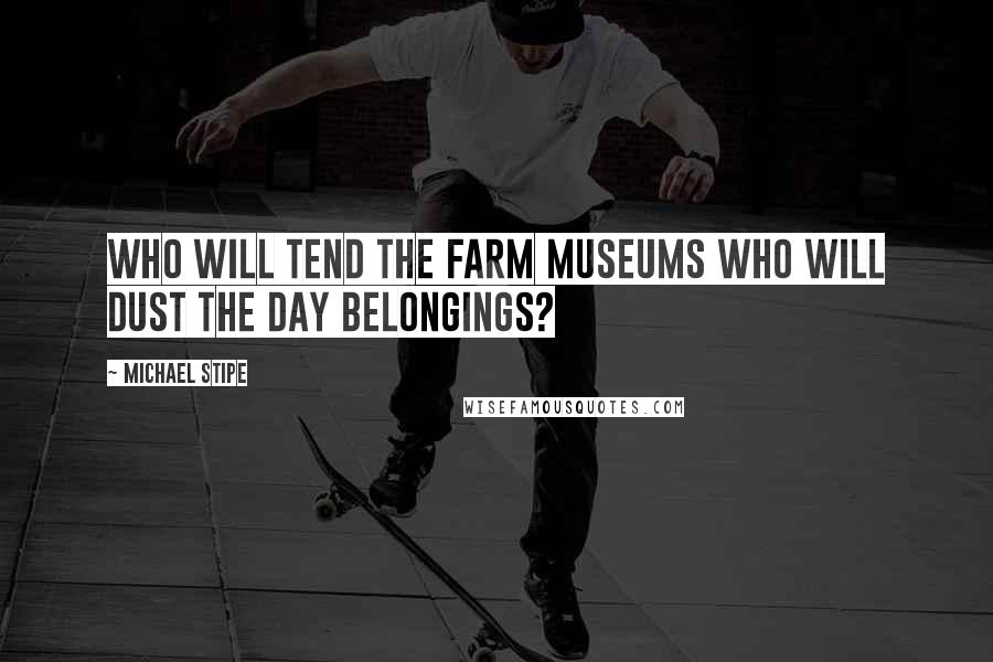 Michael Stipe Quotes: Who will tend the farm museums who will dust the day belongings?