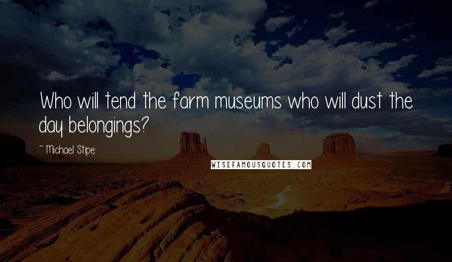 Michael Stipe Quotes: Who will tend the farm museums who will dust the day belongings?