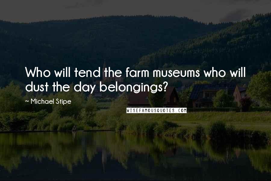 Michael Stipe Quotes: Who will tend the farm museums who will dust the day belongings?