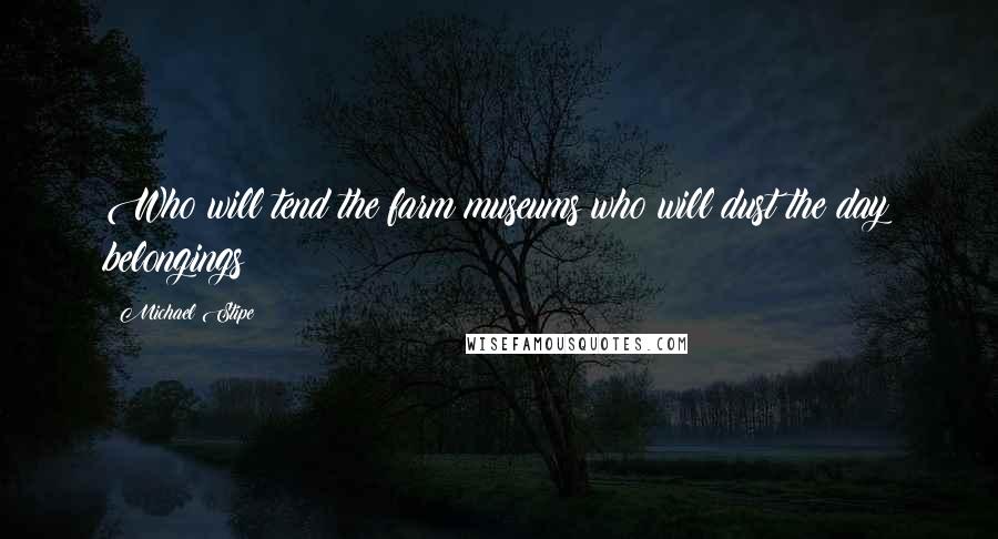 Michael Stipe Quotes: Who will tend the farm museums who will dust the day belongings?