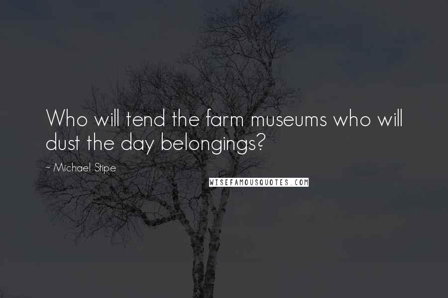 Michael Stipe Quotes: Who will tend the farm museums who will dust the day belongings?