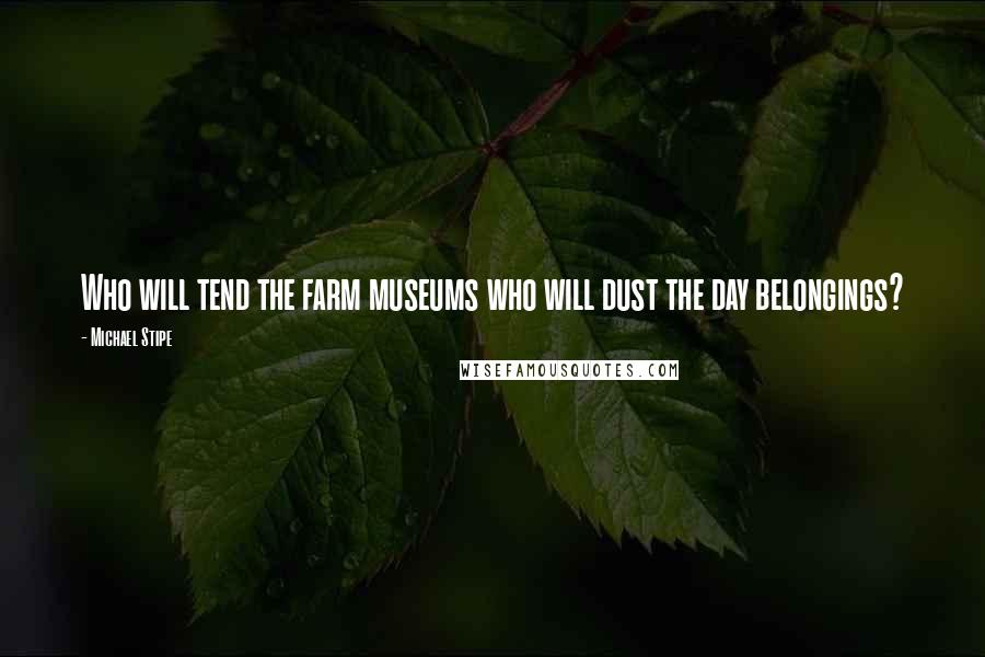 Michael Stipe Quotes: Who will tend the farm museums who will dust the day belongings?