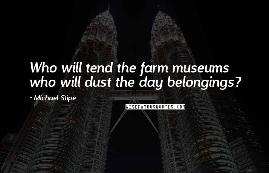 Michael Stipe Quotes: Who will tend the farm museums who will dust the day belongings?