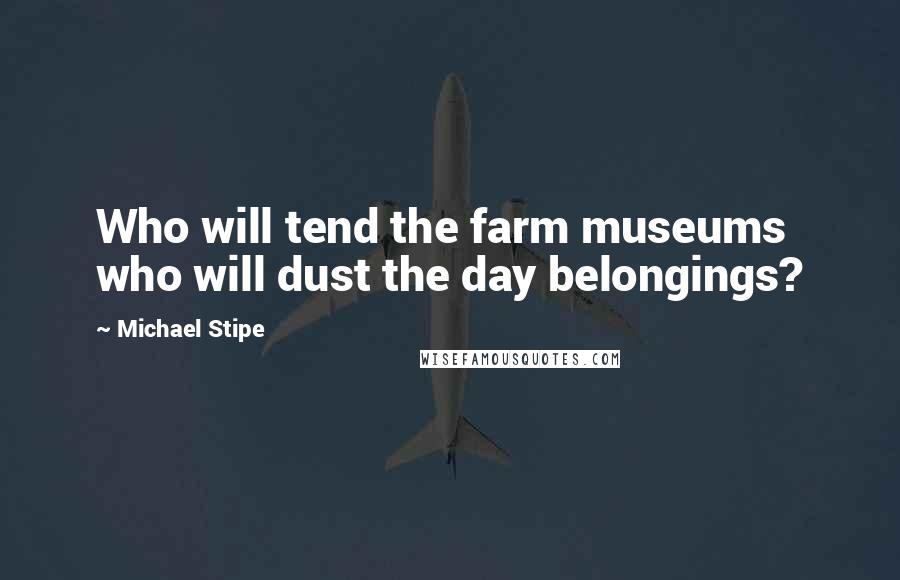 Michael Stipe Quotes: Who will tend the farm museums who will dust the day belongings?