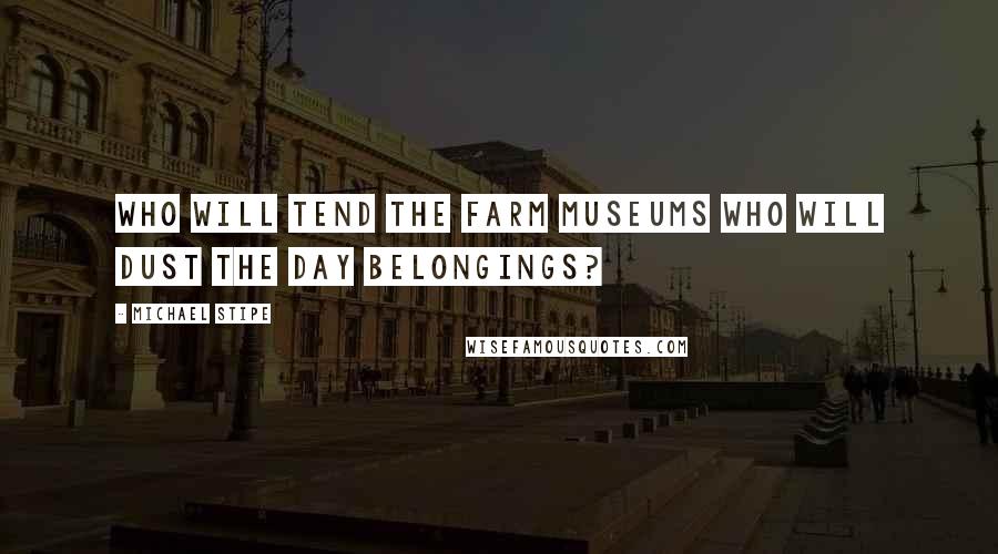 Michael Stipe Quotes: Who will tend the farm museums who will dust the day belongings?