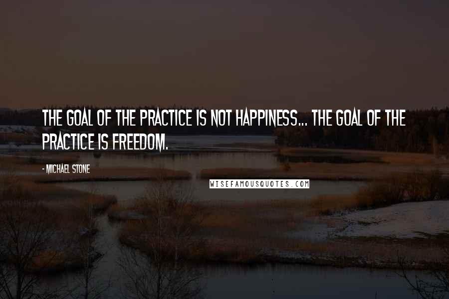 Michael Stone Quotes: The goal of the practice is not happiness... the goal of the practice is freedom.
