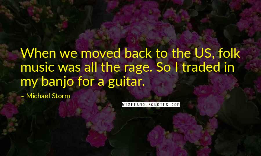 Michael Storm Quotes: When we moved back to the US, folk music was all the rage. So I traded in my banjo for a guitar.