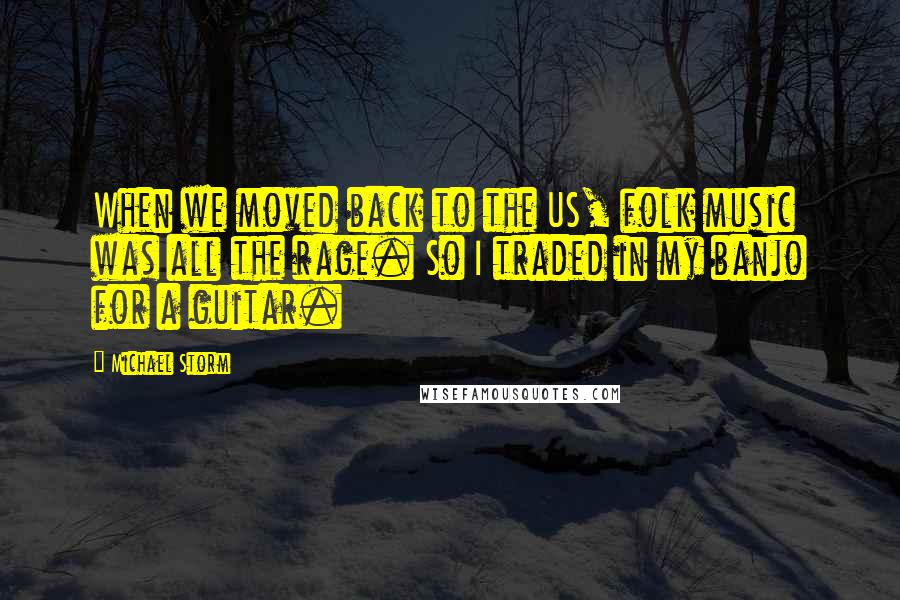 Michael Storm Quotes: When we moved back to the US, folk music was all the rage. So I traded in my banjo for a guitar.