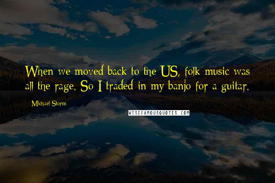 Michael Storm Quotes: When we moved back to the US, folk music was all the rage. So I traded in my banjo for a guitar.