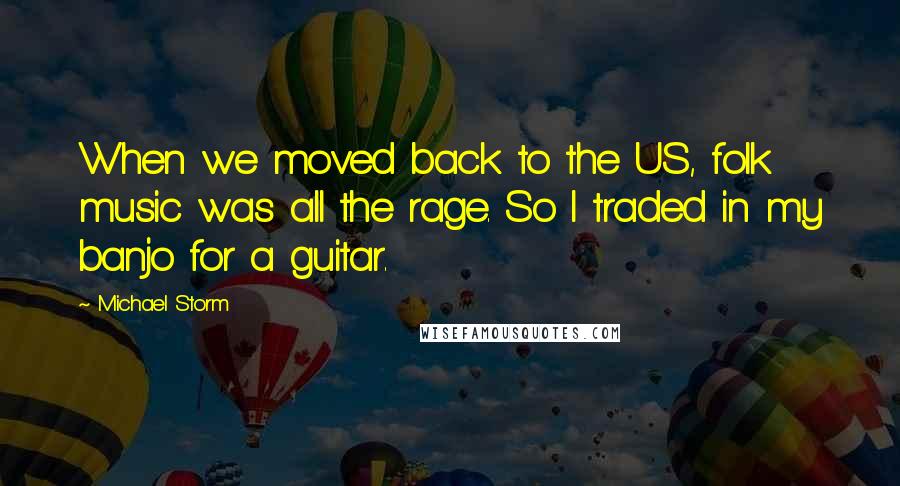 Michael Storm Quotes: When we moved back to the US, folk music was all the rage. So I traded in my banjo for a guitar.