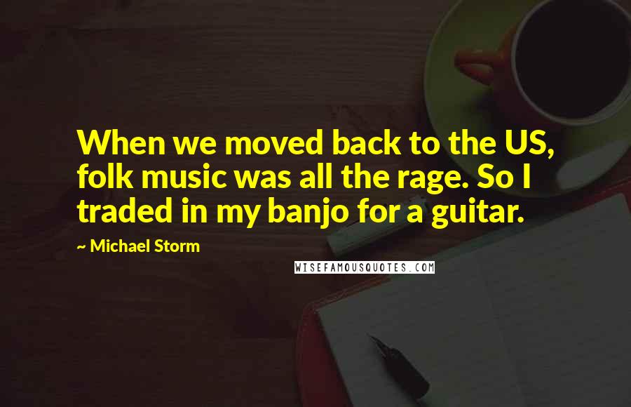 Michael Storm Quotes: When we moved back to the US, folk music was all the rage. So I traded in my banjo for a guitar.