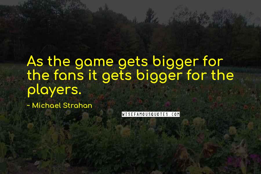 Michael Strahan Quotes: As the game gets bigger for the fans it gets bigger for the players.