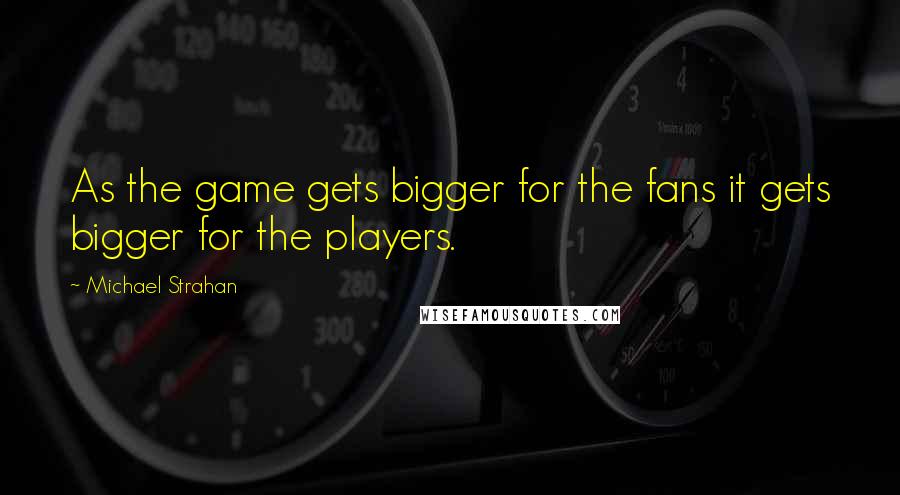 Michael Strahan Quotes: As the game gets bigger for the fans it gets bigger for the players.