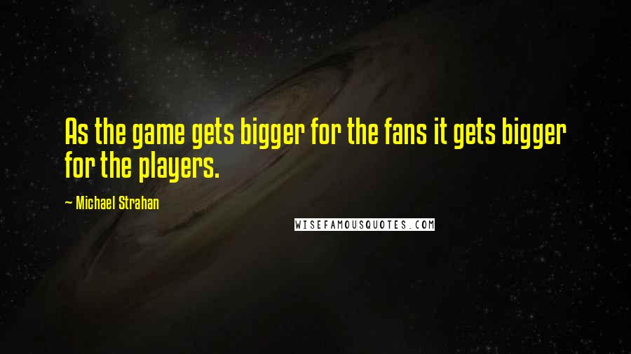 Michael Strahan Quotes: As the game gets bigger for the fans it gets bigger for the players.