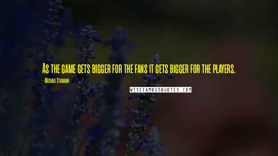 Michael Strahan Quotes: As the game gets bigger for the fans it gets bigger for the players.