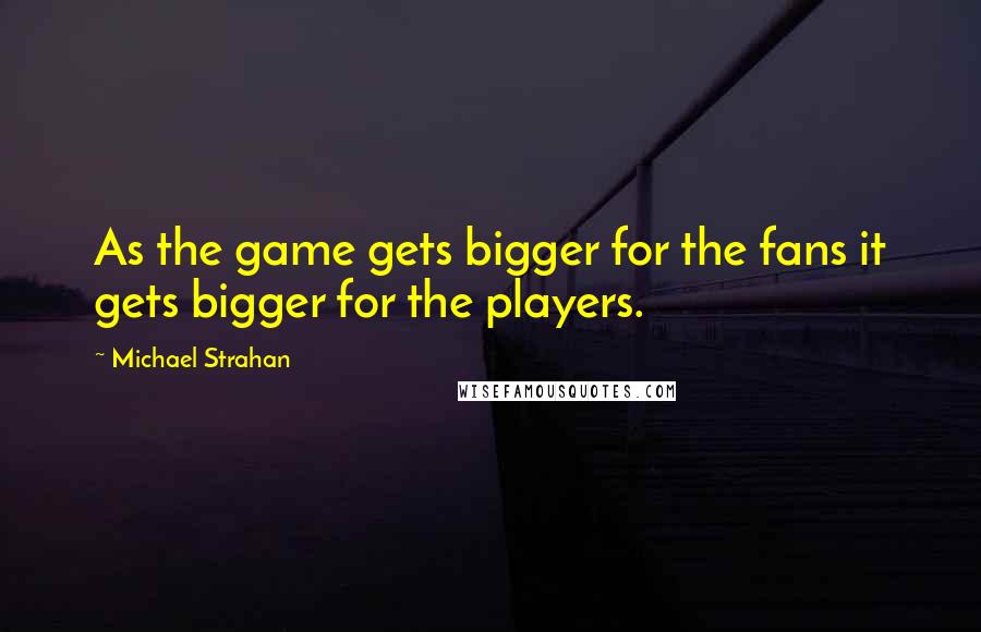 Michael Strahan Quotes: As the game gets bigger for the fans it gets bigger for the players.