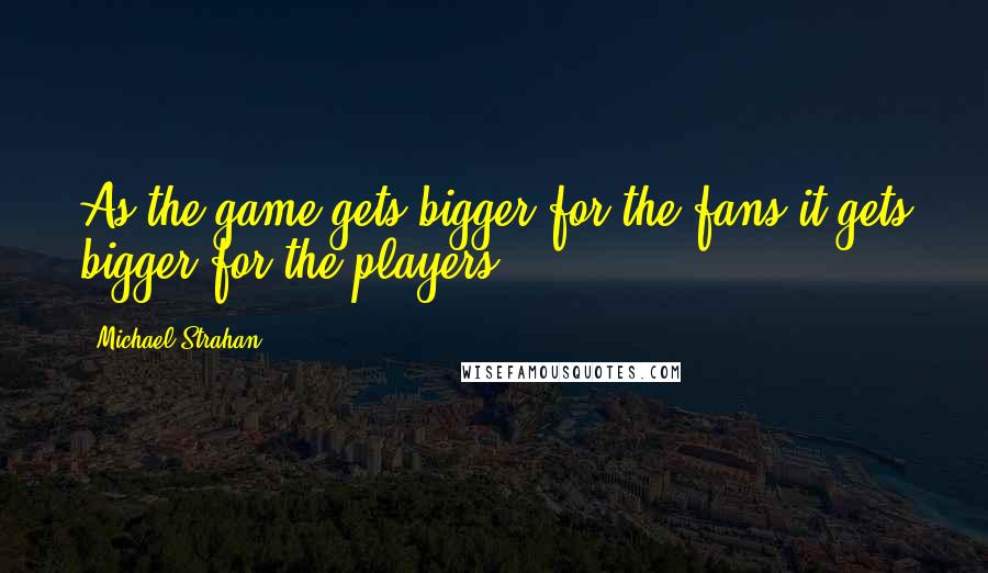 Michael Strahan Quotes: As the game gets bigger for the fans it gets bigger for the players.