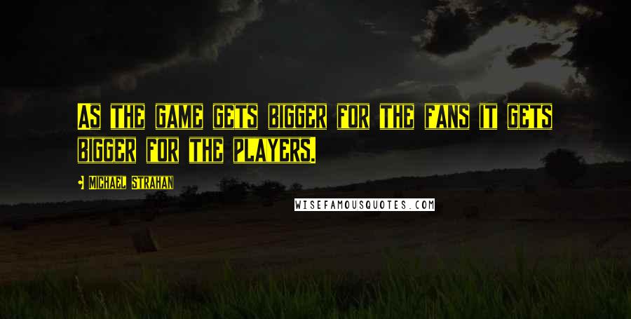 Michael Strahan Quotes: As the game gets bigger for the fans it gets bigger for the players.