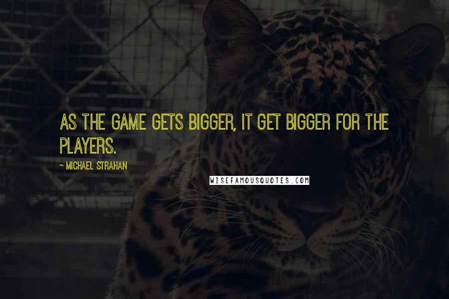 Michael Strahan Quotes: As the game gets bigger, it get bigger for the players.