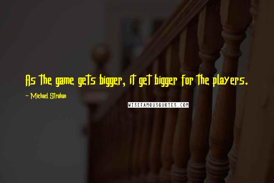 Michael Strahan Quotes: As the game gets bigger, it get bigger for the players.