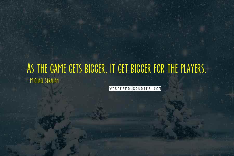 Michael Strahan Quotes: As the game gets bigger, it get bigger for the players.