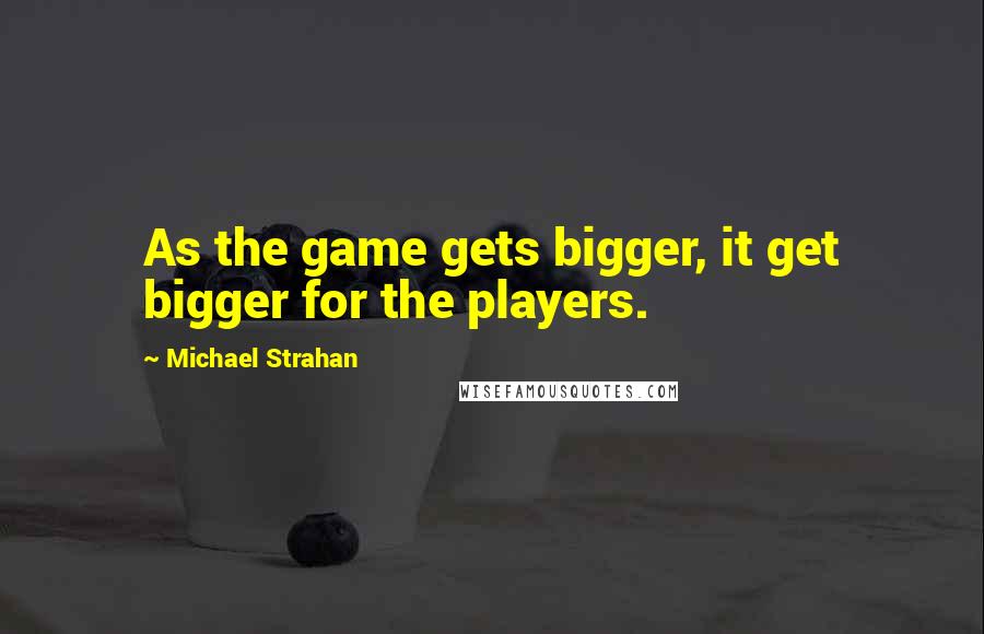 Michael Strahan Quotes: As the game gets bigger, it get bigger for the players.