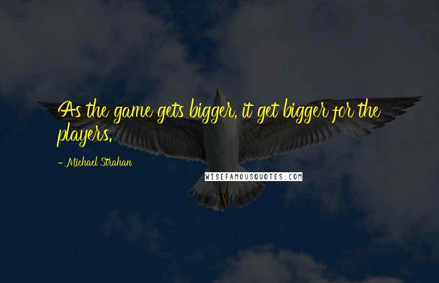 Michael Strahan Quotes: As the game gets bigger, it get bigger for the players.