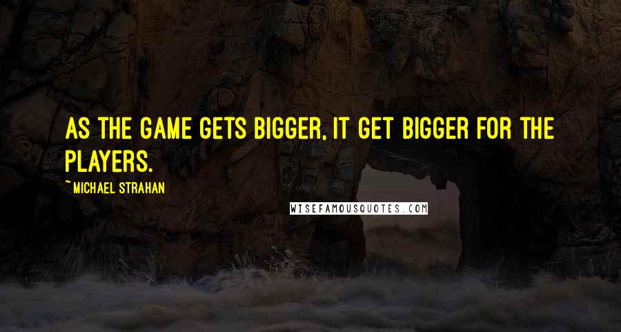 Michael Strahan Quotes: As the game gets bigger, it get bigger for the players.