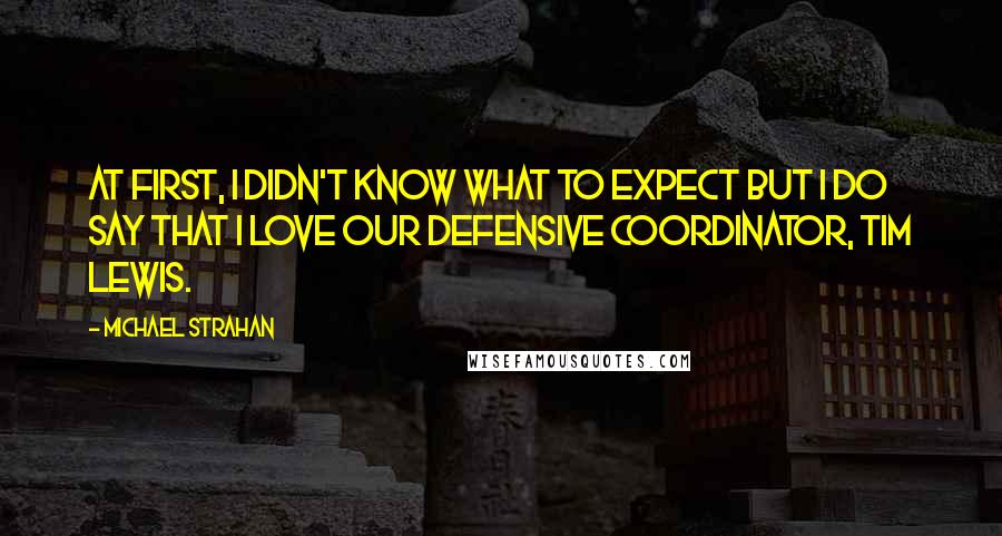 Michael Strahan Quotes: At first, I didn't know what to expect but I do say that I love our defensive coordinator, Tim Lewis.