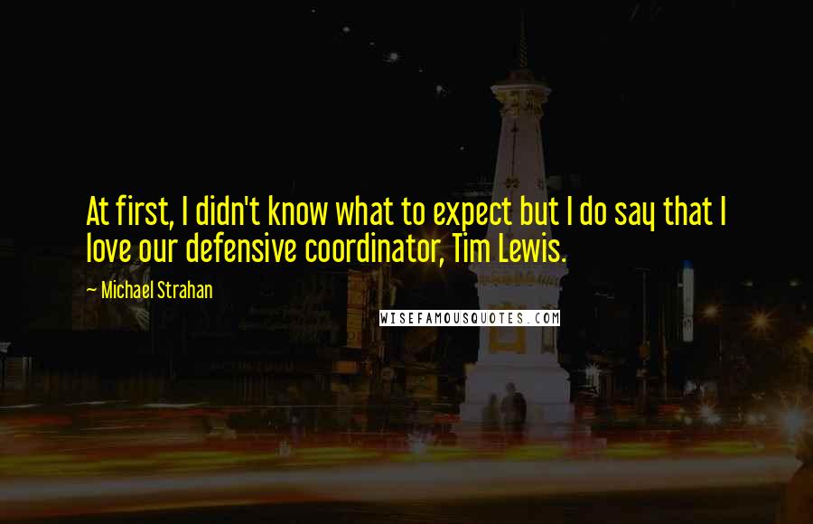 Michael Strahan Quotes: At first, I didn't know what to expect but I do say that I love our defensive coordinator, Tim Lewis.